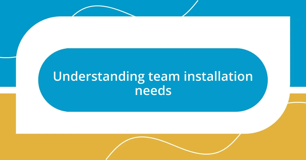 Understanding team installation needs