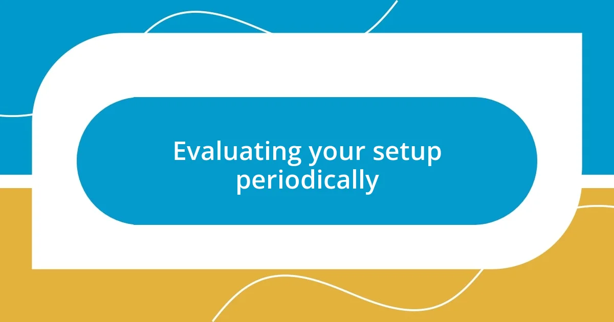 Evaluating your setup periodically