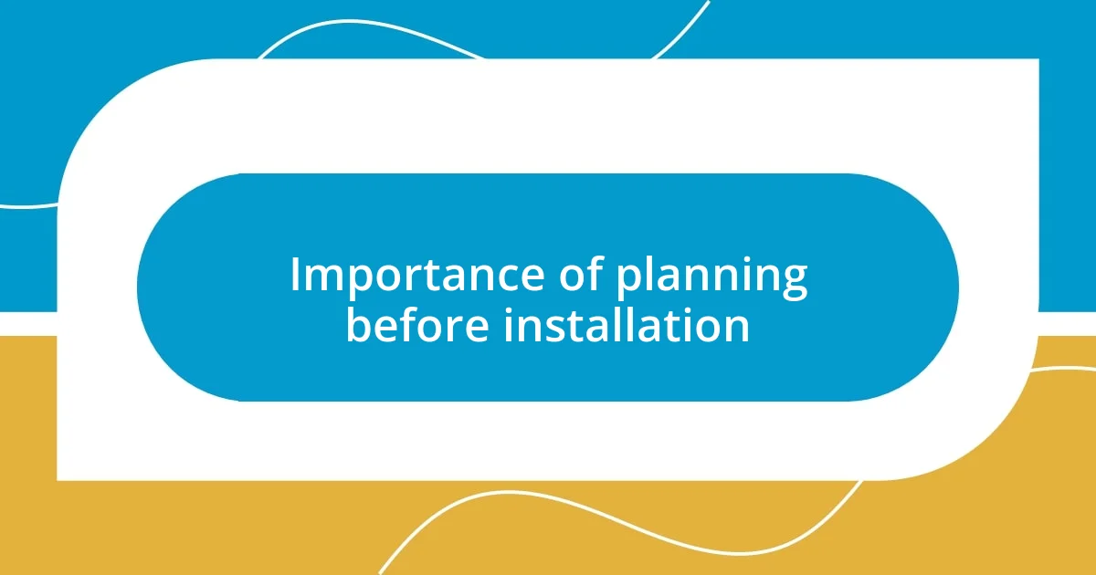 Importance of planning before installation